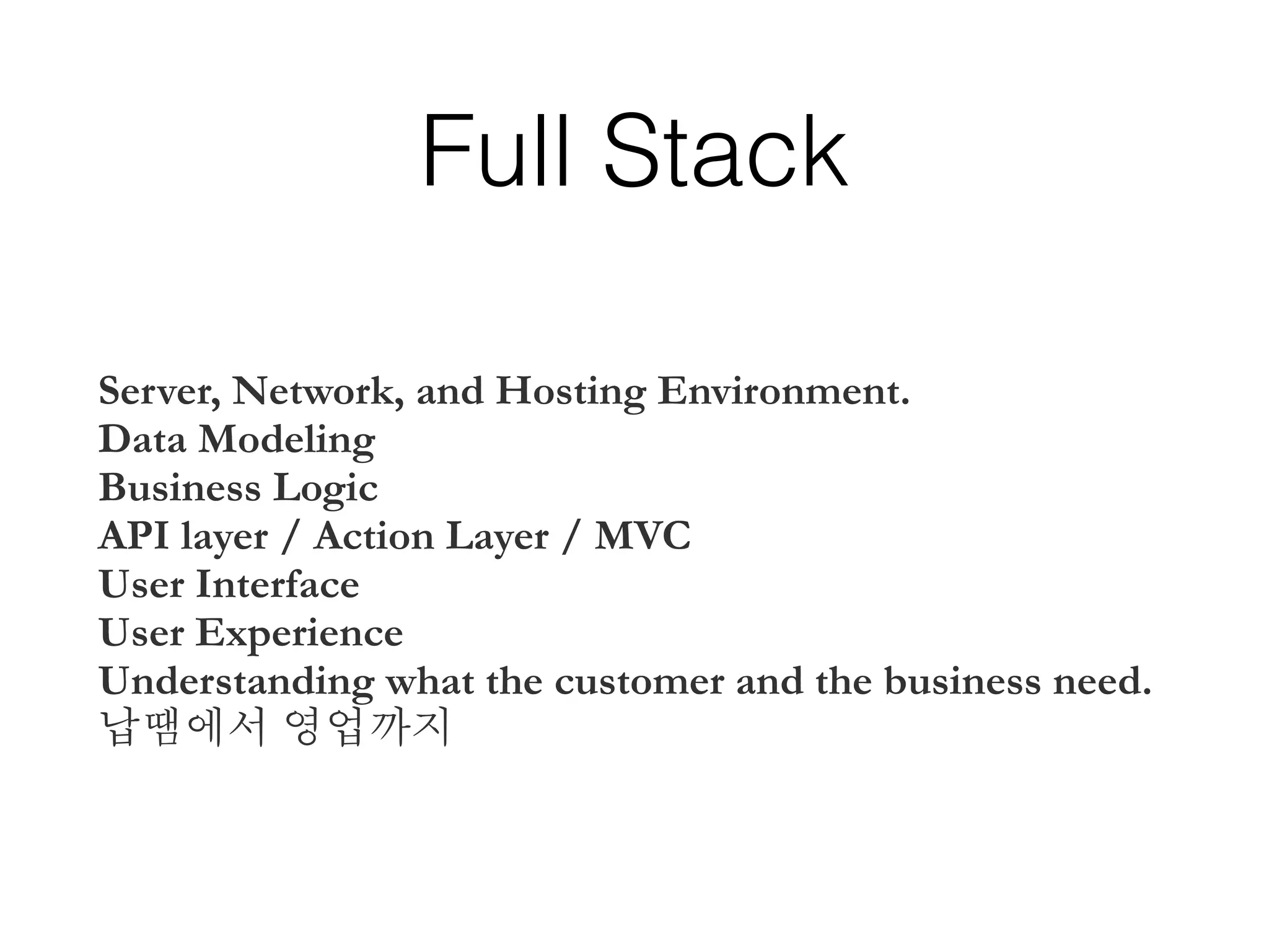 Full Stack
Server, Network, and Hosting Environment.
Data Modeling
Business Logic
API layer / Action Layer / MVC
User Interface
User Experience
Understanding what the customer and the business need.
납땜에서 영업까지
 