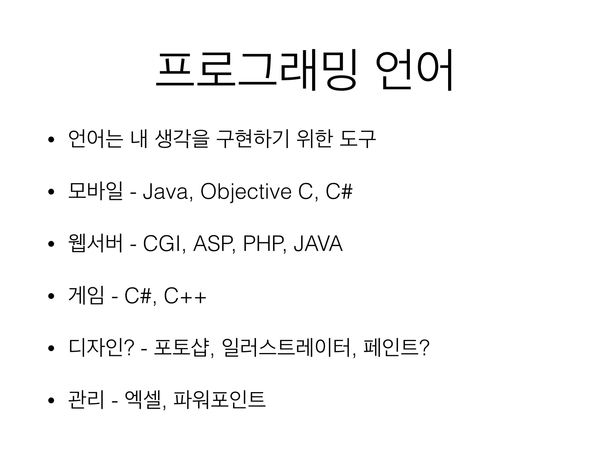 프로그래밍 언어
• 언어는 내 생각을 구현하기 위한 도구
• 모바일 - Java, Objective C, C#
• 웹서버 - CGI, ASP, PHP, JAVA
• 게임 - C#, C++
• 디자인? - 포토샵, 일러스트레이터, 페인트?
• 관리 - 엑셀, 파워포인트
 