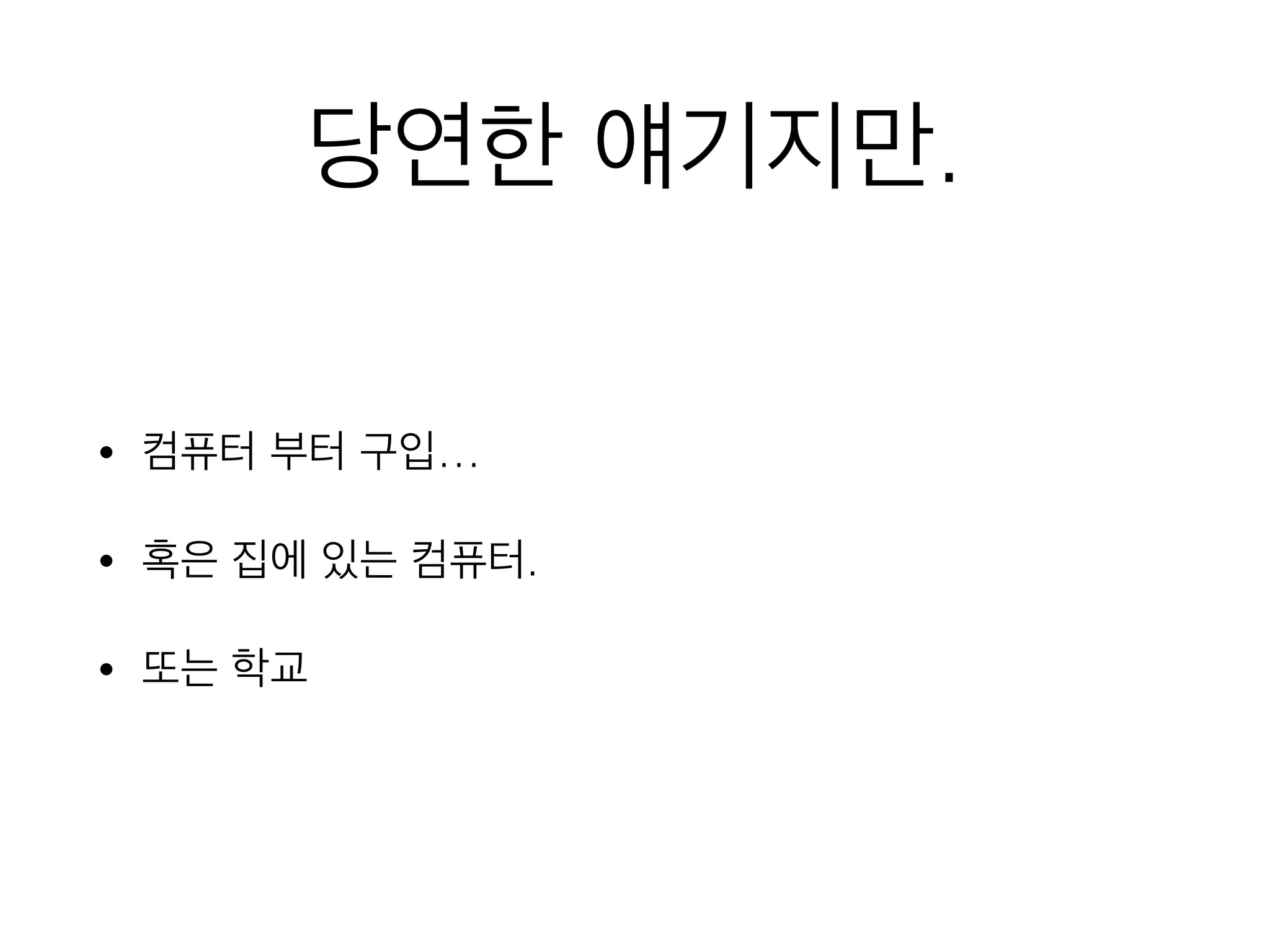 당연한 얘기지만.
• 컴퓨터 부터 구입…
• 혹은 집에 있는 컴퓨터.
• 또는 학교
 