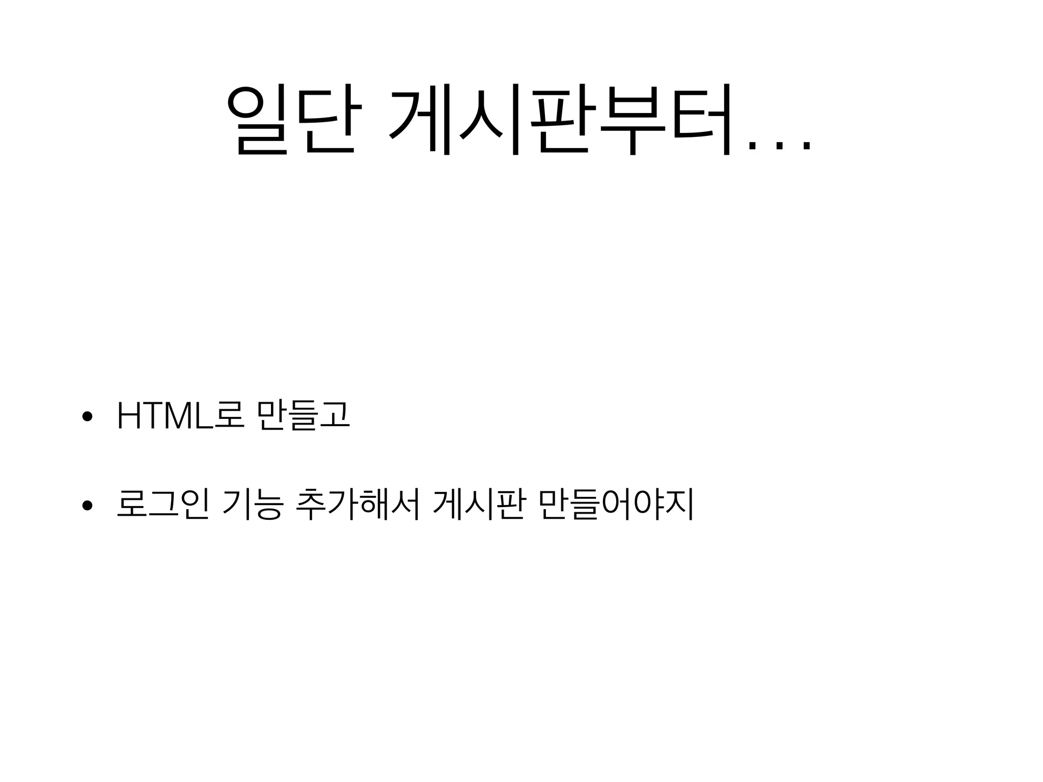 일단 게시판부터…
• HTML로 만들고
• 로그인 기능 추가해서 게시판 만들어야지
 