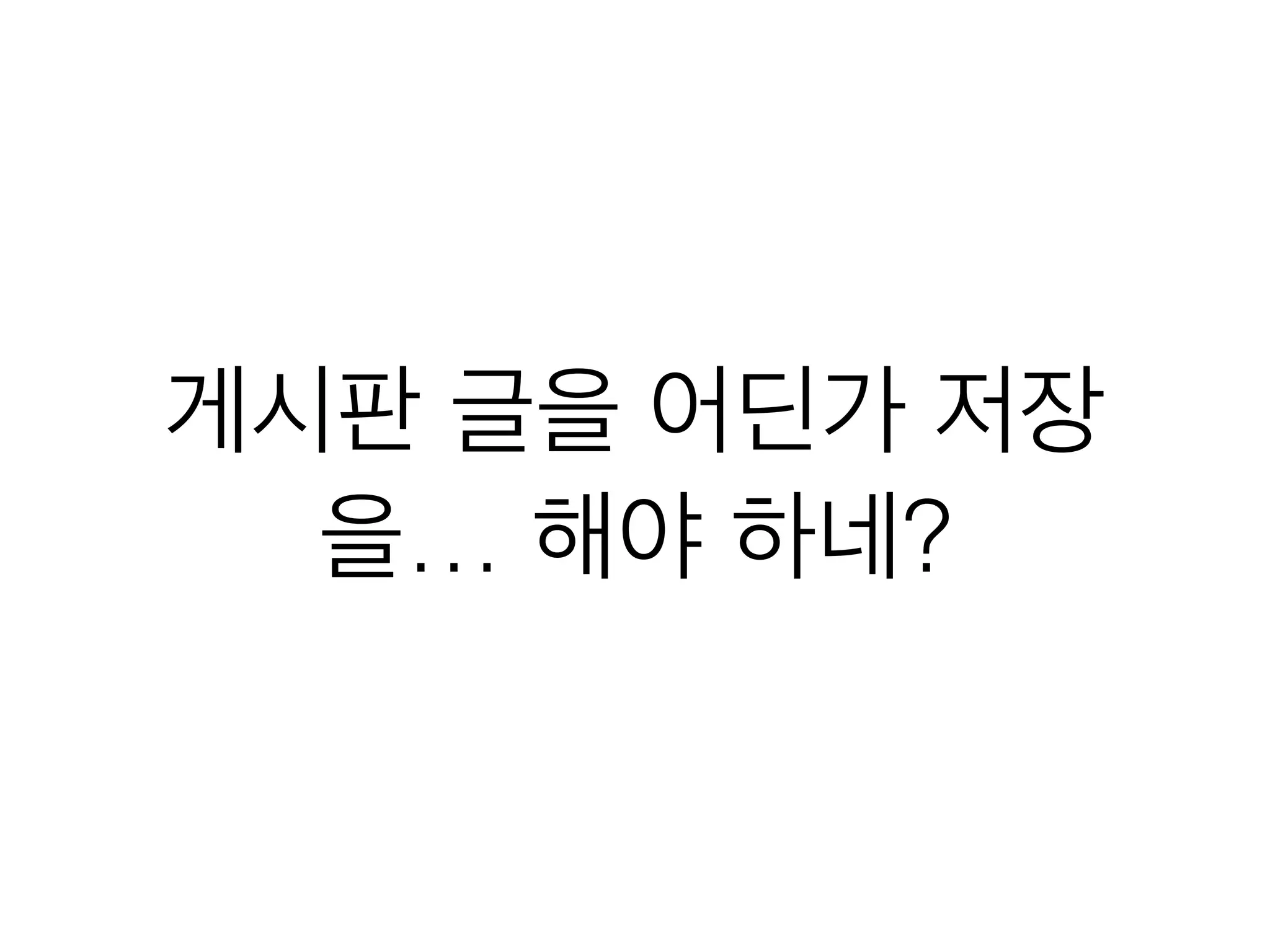 게시판 글을 어딘가 저장
을… 해야 하네?
 