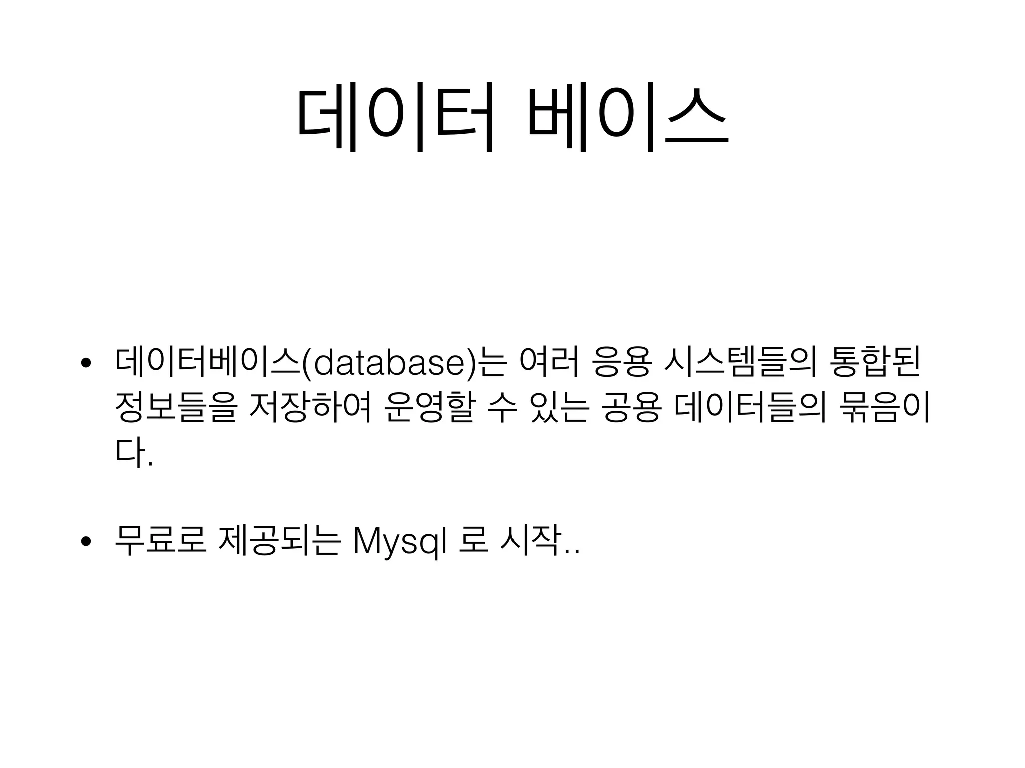 데이터 베이스
• 데이터베이스(database)는 여러 응용 시스템들의 통합된
정보들을 저장하여 운영할 수 있는 공용 데이터들의 묶음이
다.
• 무료로 제공되는 Mysql 로 시작..
 