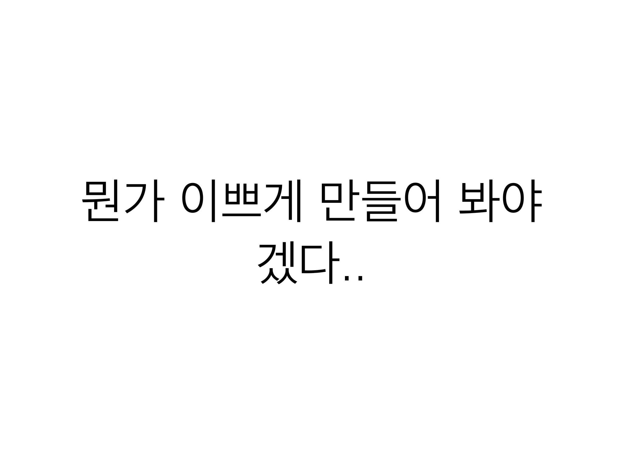 뭔가 이쁘게 만들어 봐야
겠다..
 