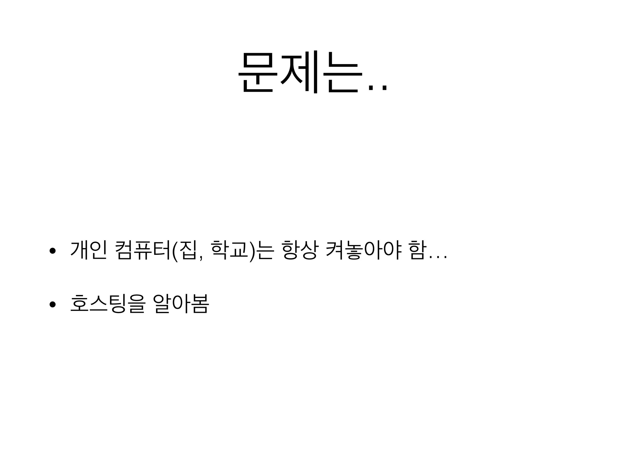 문제는..
• 개인 컴퓨터(집, 학교)는 항상 켜놓아야 함…
• 호스팅을 알아봄
 