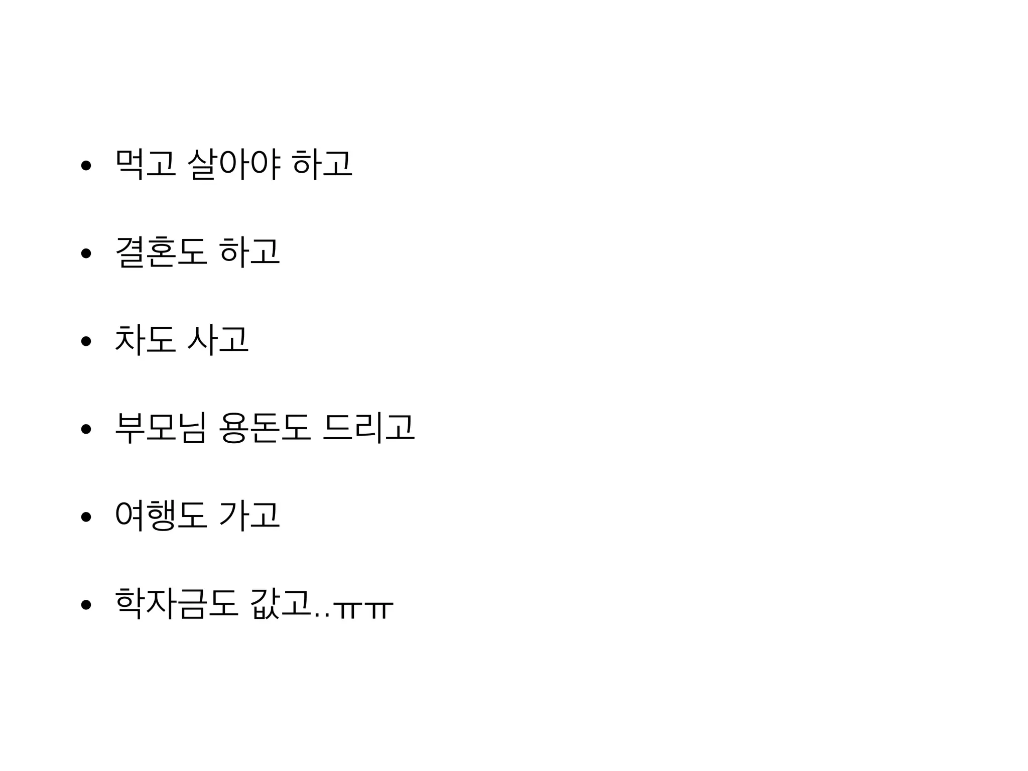 • 먹고 살아야 하고
• 결혼도 하고
• 차도 사고
• 부모님 용돈도 드리고
• 여행도 가고
• 학자금도 값고..ㅠㅠ
 
