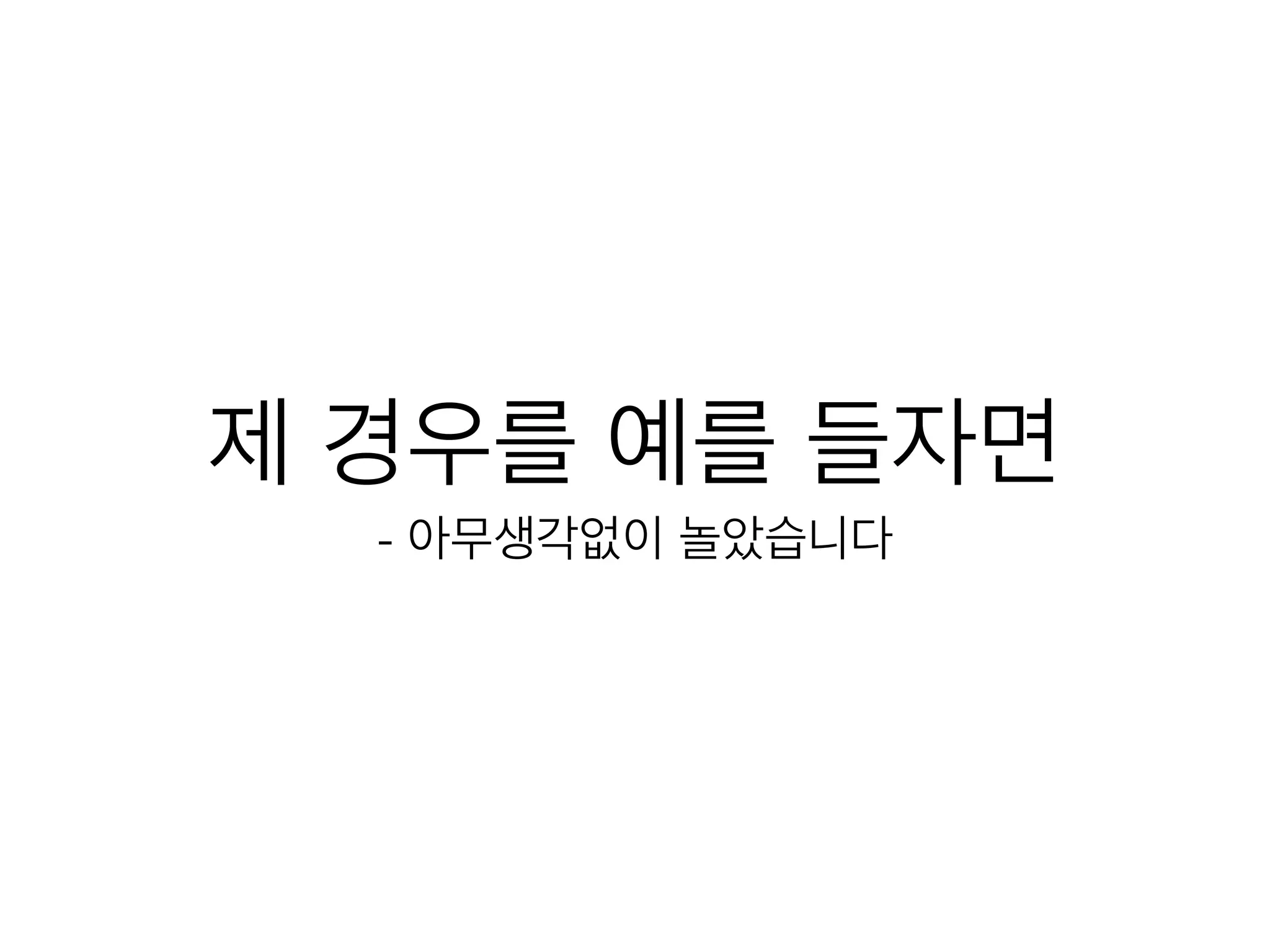 제 경우를 예를 들자면
- 아무생각없이 놀았습니다
 