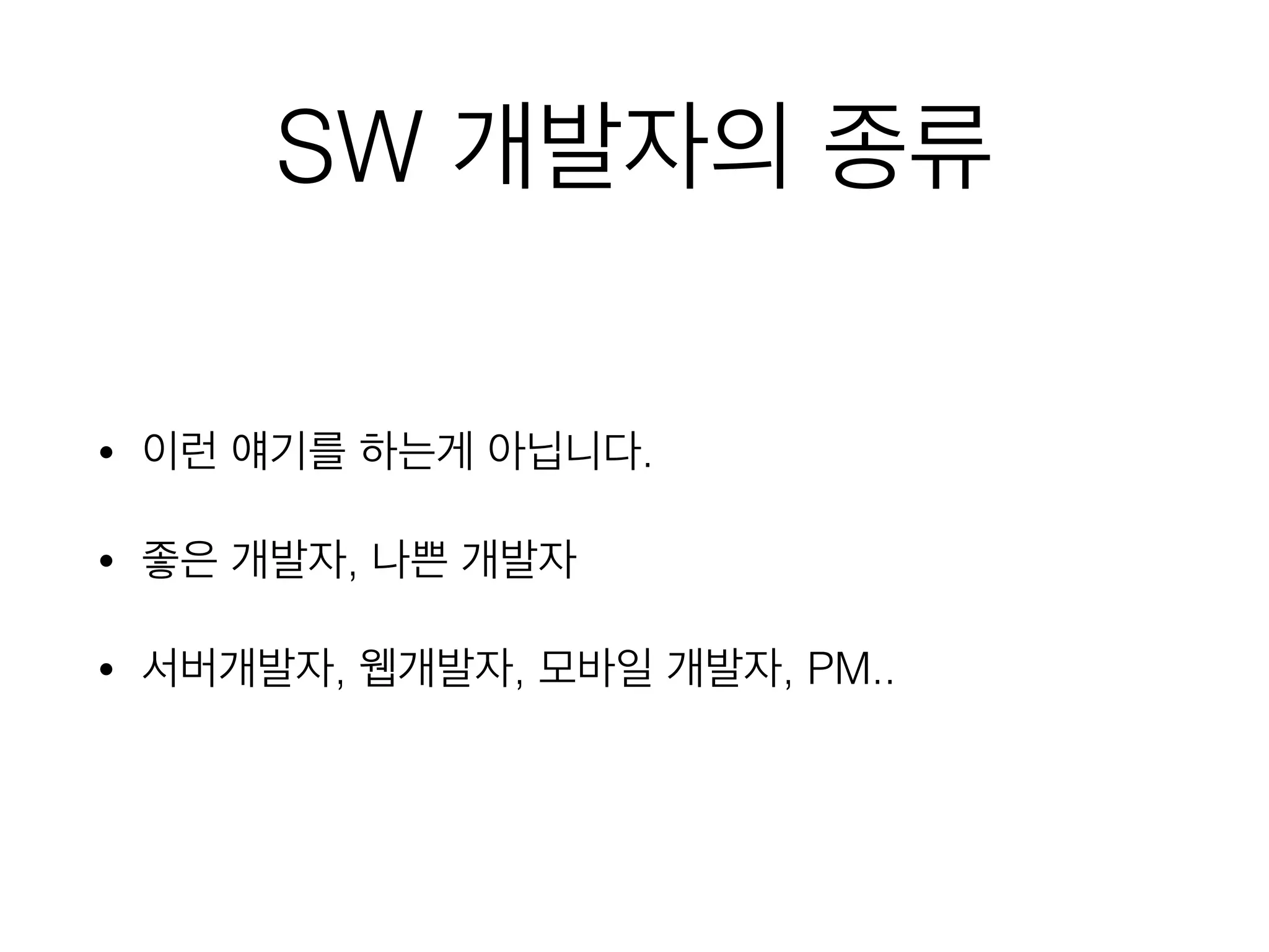 SW 개발자의 종류
• 이런 얘기를 하는게 아닙니다.
• 좋은 개발자, 나쁜 개발자
• 서버개발자, 웹개발자, 모바일 개발자, PM..
 