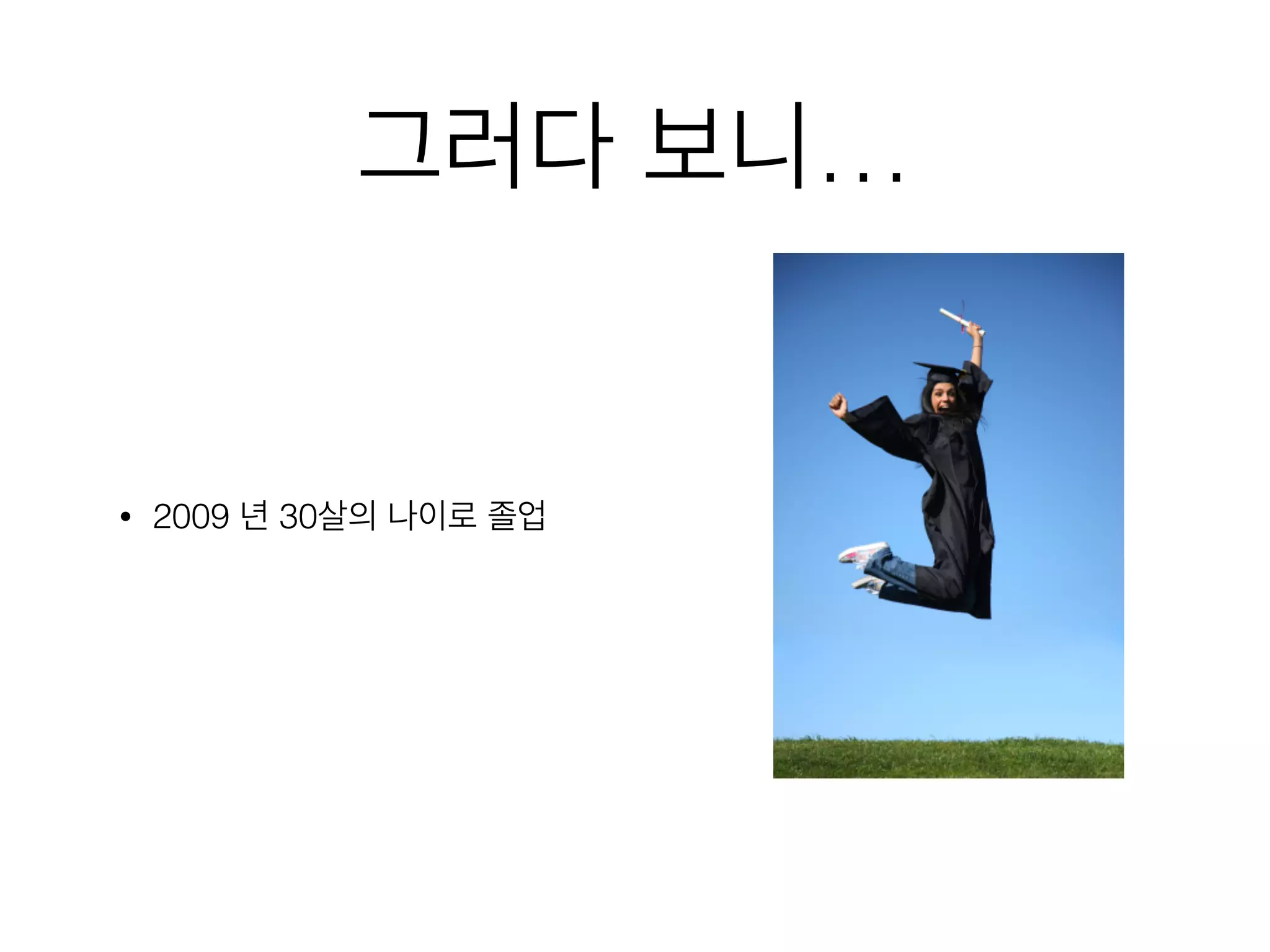 그러다 보니…
• 2009 년 30살의 나이로 졸업
 