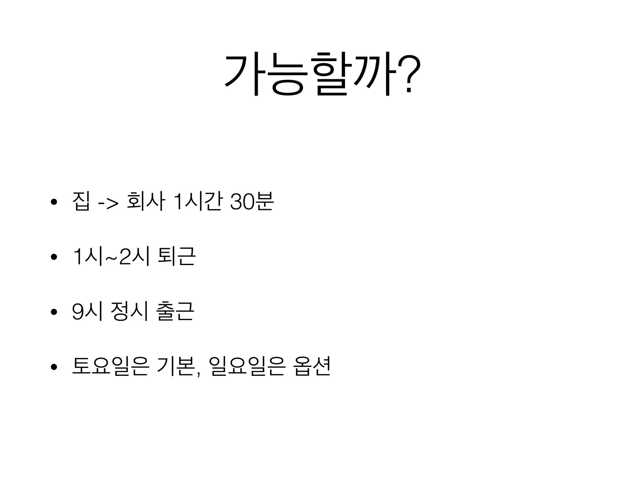 가능할까?
• 집 -> 회사 1시간 30분
• 1시~2시 퇴근
• 9시 정시 출근
• 토요일은 기본, 일요일은 옵션
 