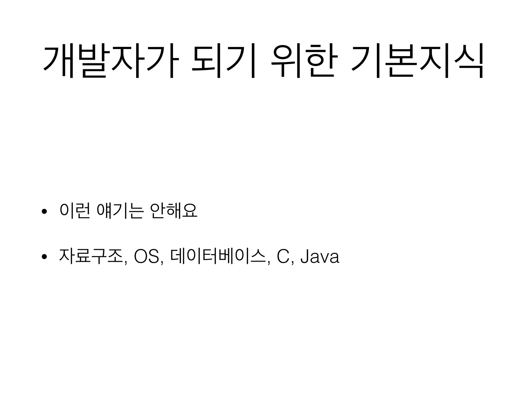 개발자가 되기 위한 기본지식
• 이런 얘기는 안해요
• 자료구조, OS, 데이터베이스, C, Java
 
