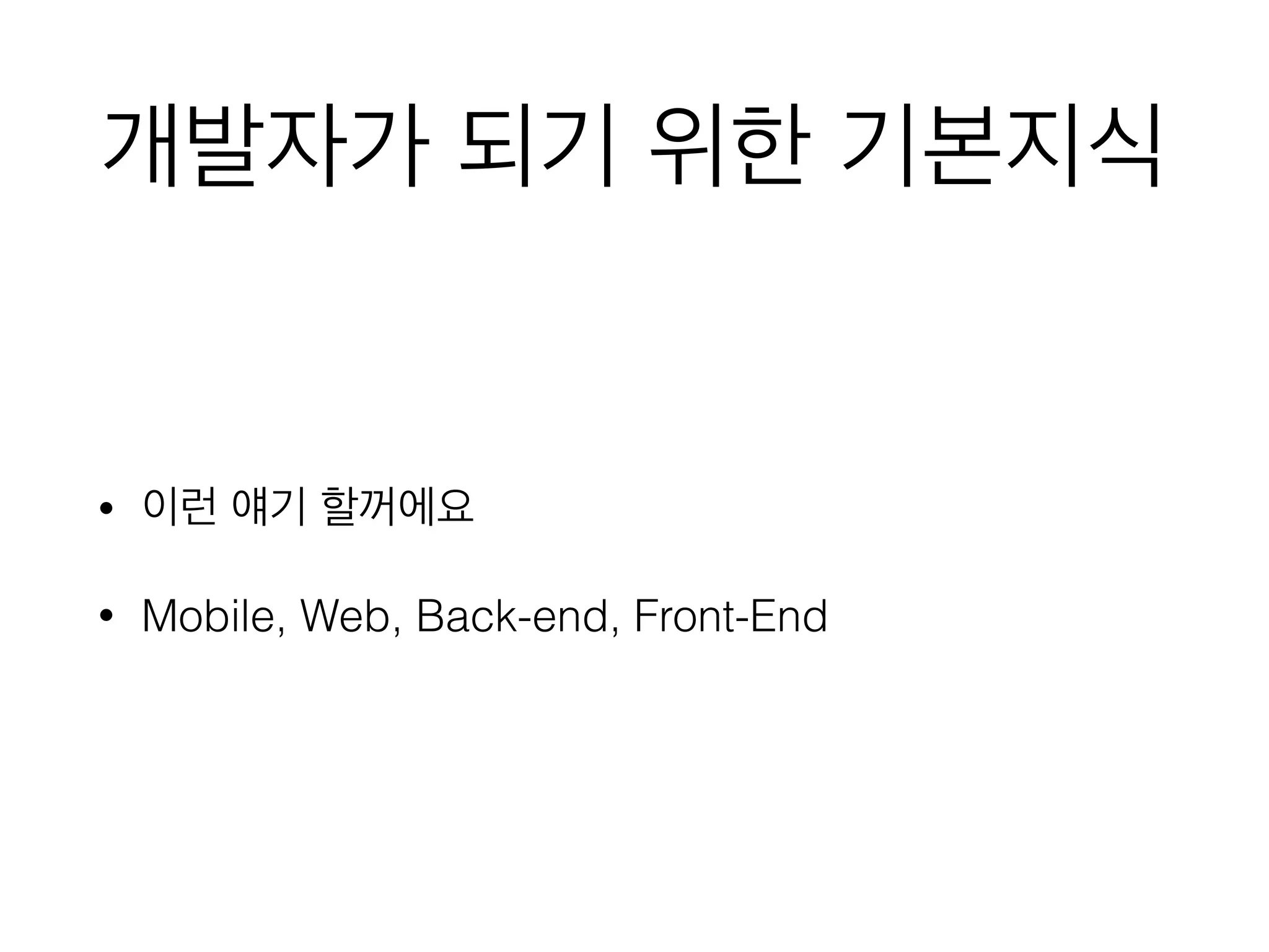 개발자가 되기 위한 기본지식
• 이런 얘기 할꺼에요
• Mobile, Web, Back-end, Front-End
 