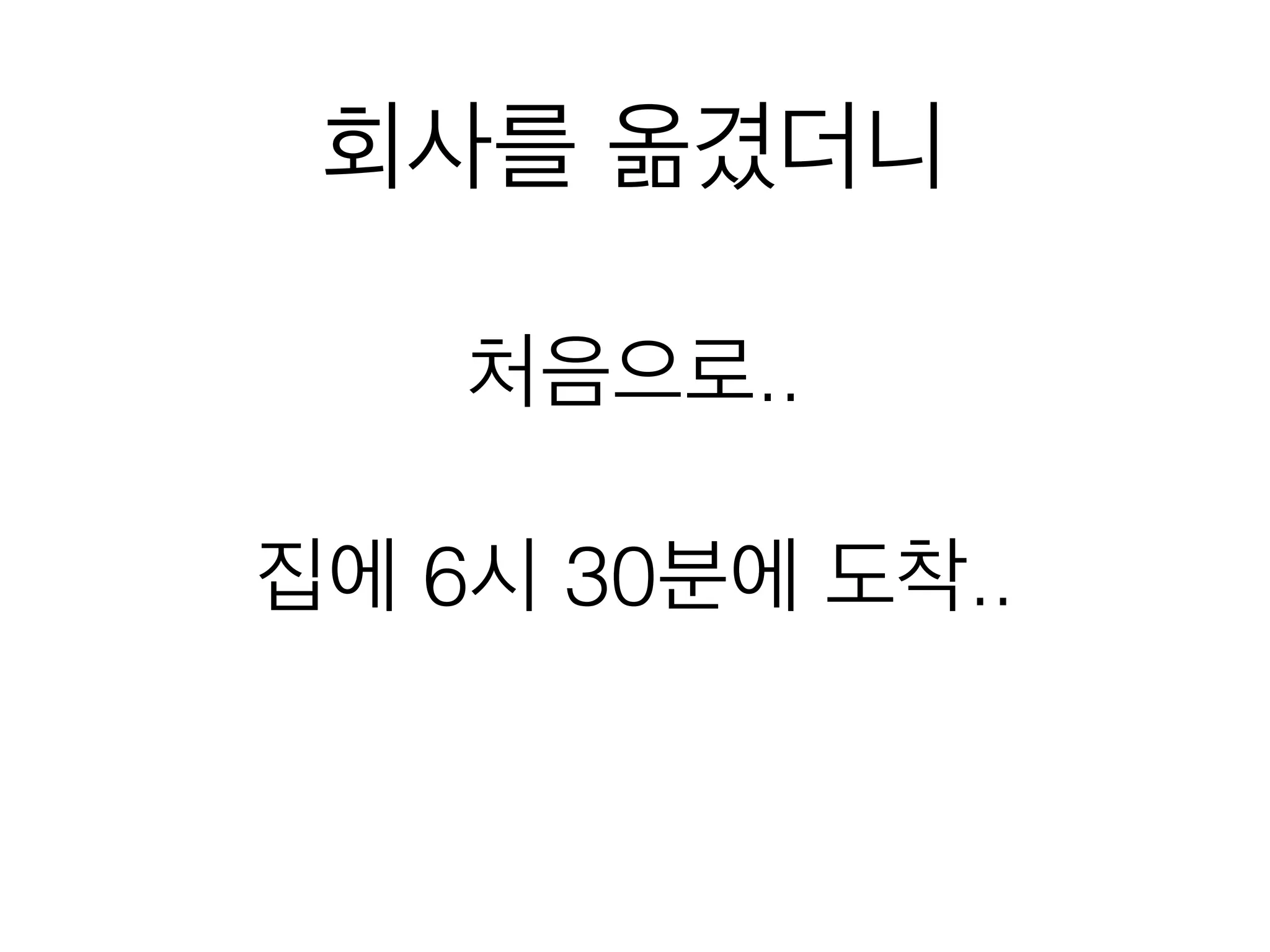 처음으로..
!
집에 6시 30분에 도착..
회사를 옮겼더니
 