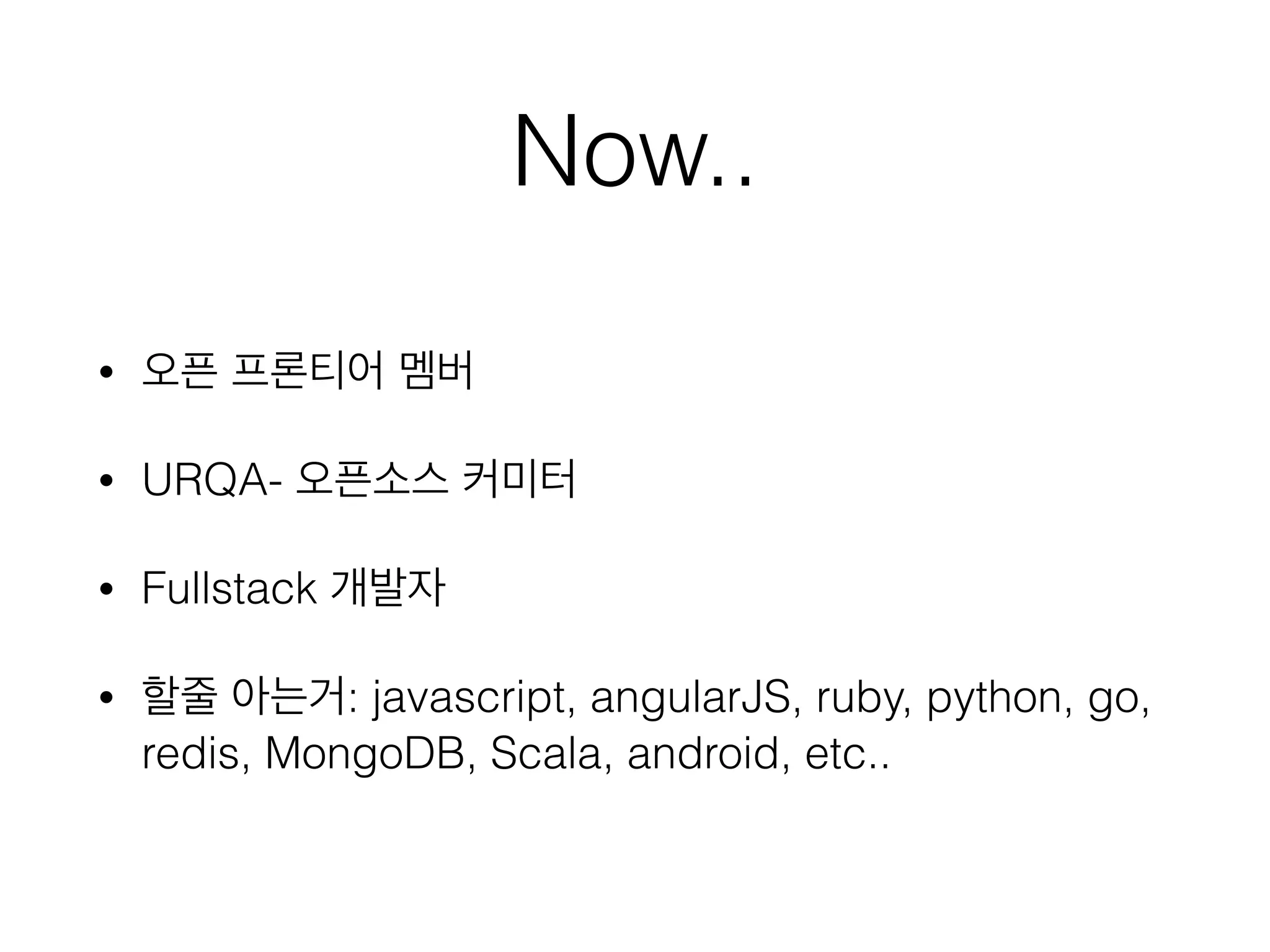 Now..
• 오픈 프론티어 멤버
• URQA- 오픈소스 커미터
• Fullstack 개발자
• 할줄 아는거: javascript, angularJS, ruby, python, go,
redis, MongoDB, Scala, android, etc..
 