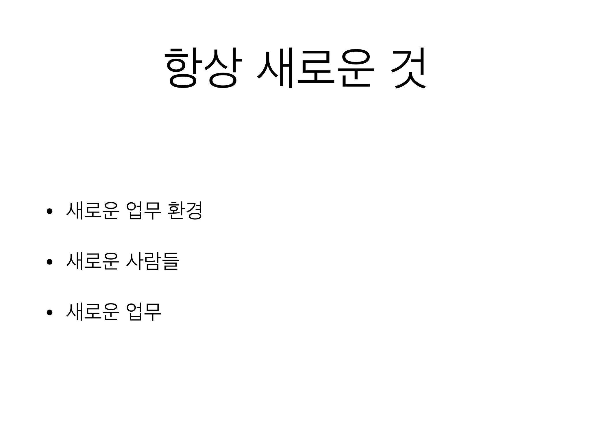 항상 새로운 것
• 새로운 업무 환경
• 새로운 사람들
• 새로운 업무
 