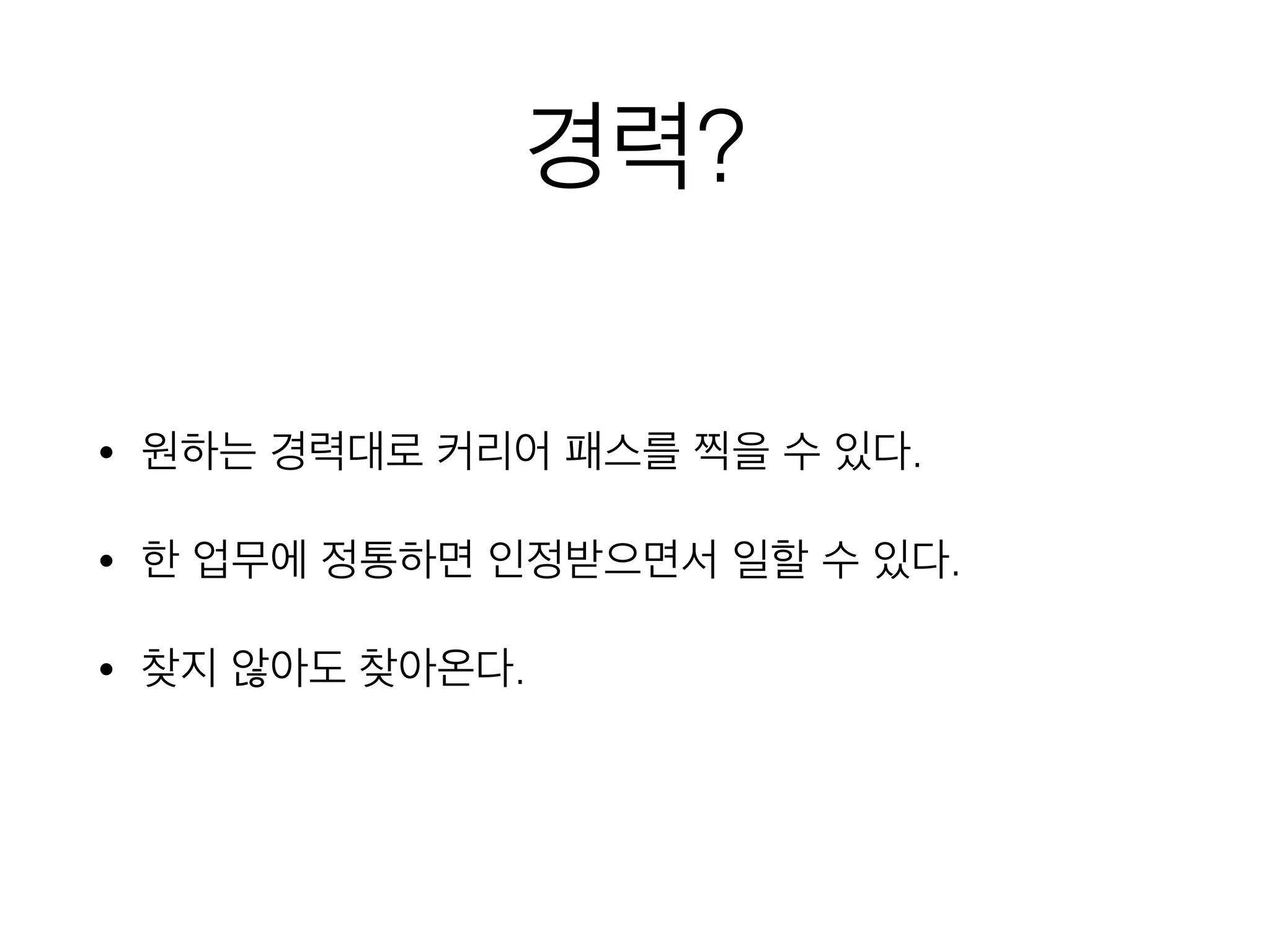 경력?
• 원하는 경력대로 커리어 패스를 찍을 수 있다.
• 한 업무에 정통하면 인정받으면서 일할 수 있다.
• 찾지 않아도 찾아온다.
 