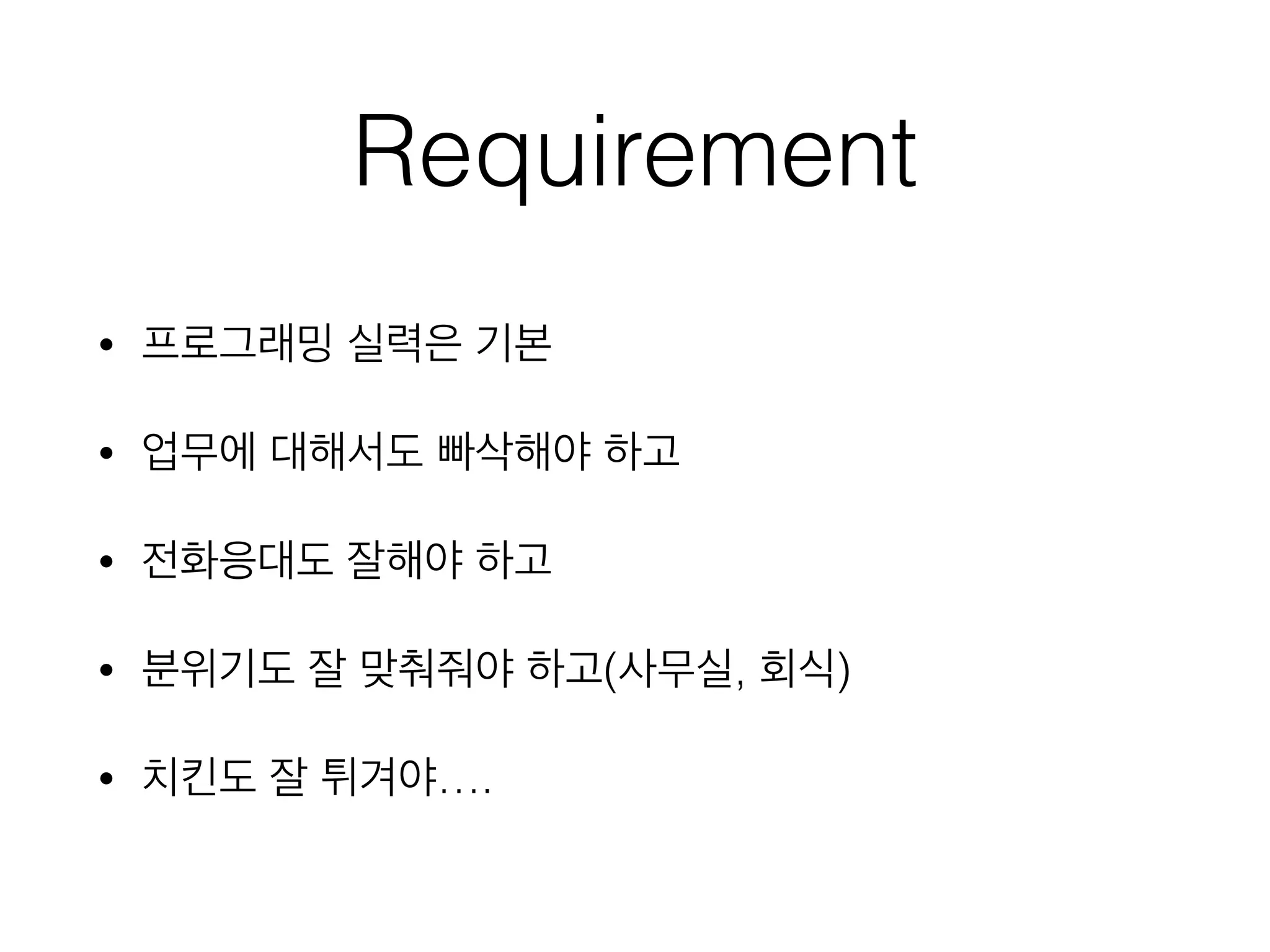 Requirement
• 프로그래밍 실력은 기본
• 업무에 대해서도 빠삭해야 하고
• 전화응대도 잘해야 하고
• 분위기도 잘 맞춰줘야 하고(사무실, 회식)
• 치킨도 잘 튀겨야….
 