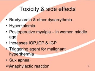 Toxicity & side effects
• Bradycardia & other dysarrythmia
• Hyperkalemia
• Postoperative myalgia – in women middle
age
• Increases IOP,ICP & IGP
• Triggering agent for malignant
hyperthermia
• Sux apnea
• Anaphylactic reaction1/27/2019 10
 