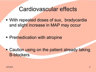 Cardiovascular effects
 With repeated doses of sux, bradycardia
and slight increase in MAP may occur
 Premedication with atropine
 Caution using on the patient already taking
B-blockers
1/27/2019 6
 