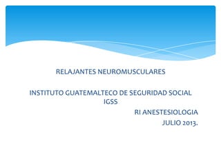 RELAJANTES NEUROMUSCULARES

INSTITUTO GUATEMALTECO DE SEGURIDAD SOCIAL
IGSS
RI ANESTESIOLOGIA
JULIO 2013.

 