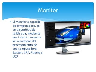  El monitor o pantalla
de computadora, es
un dispositivo de
salida que, mediante
una interfaz, muestra
los resultados del
procesamiento de
una computadora.
Existen: CRT, Plasma y
LCD
Monitor
 