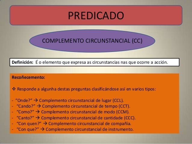 PREDICADO COMPLEMENTO CIRCUNSTANCIAL (CC)Definición: É o elemento que expresa as circunstancias nas que oco...