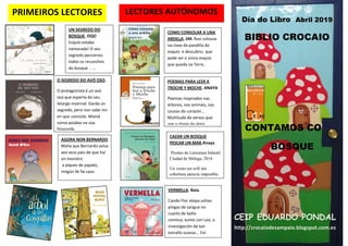 Día do Libro Abril 2019
BIBLIO CROCAIO
CONTAMOS CO
BOSQUE
CEIP EDUARDO PONDAL
http://crocaiodesampaio.blogspot.com.es
PRIMEIROS LECTORES LECTORES AUTÓNOMOS
UN SEGREDO DO
BOSQUE. OQO
Esquío estaba
namorada! O seu
segredo percorreu
todos os recunchos
do bosque . …
COMO CONSOLAR A UNA
ARDILLA. SM. Rasi colouse
na clase da pandilla do
esquío e descubriu que
pode ser o único esquío
que queda na Terra .
O SEGREDO DO AVÓ OSO.
O protagonista é un avó
oso que esperta do seu
letargo invernal. Garda un
segredo, pero non sabe nin
en que consiste. Mamá
corvo axúdao na súa
búsqueda.
AGORA NON BERNARDO
Malia que Bernardo avisa
aos seus pais de que hai
un monstro
a piques de papalo,
ningún lle fai caso
CAZAR UN BOSQUE
PESCAR UN MAR.Anaya
Premio de Literatura Infantil
Ciudad de Málaga, 2018
Un verán sin wifi nin
cobertura parecía imposible.
POEMAS PARA LEER A
TROCHE Y MOCHE. ANAYA
Poemas inspirados nas
árbores, nos animais, nas
cousas do corazón...
Multitude de versos que
son a chave da alma .
VERMELLA. Baía.
Cando Flor atopa unhas
pingas de sangue no
cuarto de baño
comeza, xunto con Leo, a
investigación de tan
estraño suceso... Foi
un accidente?
 