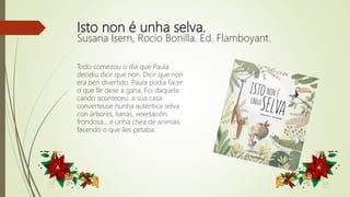 Isto non é unha selva.
Susana Isern, Rocío Bonilla. Ed. Flamboyant.
Todo comezou o día que Paula
decidiu dicir que non. Dicir que non
era ben divertido. Paula podía facer
o que lle dese a gana. Foi daquela
cando aconteceu: a súa casa
converteuse nunha auténtica selva
con árbores, lianas, vexetación
frondosa… e unha chea de animais
facendo o que lles petaba.
 