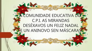 A COMUNIDADE EDUCATIVA DO
C.P.I. AS MIRANDAS
DESÉXAVOS UN FELIZ NADAL
E UN ANINOVO SEN MÁSCARAS
 