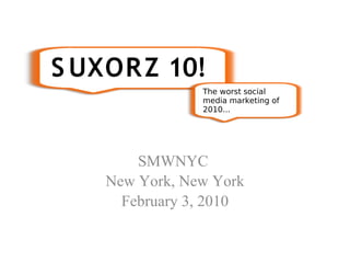 SMWNYC
New York, New York
February 3, 2010
S UXORZ 10!
The worst social
media marketing of
2010...
 
