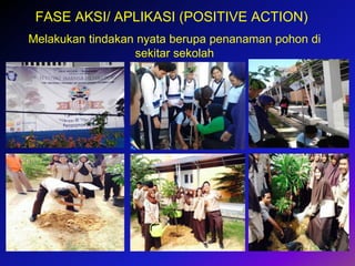 10
FASE AKSI/ APLIKASI (POSITIVE ACTION)
Melakukan tindakan nyata berupa penanaman pohon di
sekitar sekolah
 