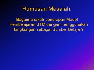 Rumusan Masalah:
Bagaimanakah penerapan Model
Pembelajaran STM dengan menggunakan
Lingkungan sebagai Sumber Belajar?
4
 