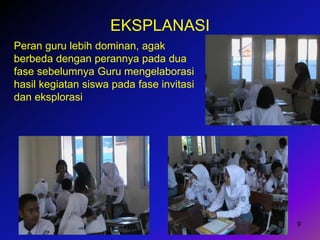 9
EKSPLANASI
Peran guru lebih dominan, agak
berbeda dengan perannya pada dua
fase sebelumnya Guru mengelaborasi
hasil kegiatan siswa pada fase invitasi
dan eksplorasi
 