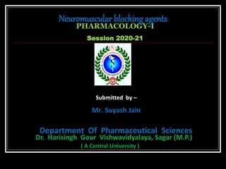 PHARMACOLOGY-I
Session 2020-21
Submitted by –
Mr. Suyash Jain
Department Of Pharmaceutical Sciences
Dr. Harisingh Gour Vishwavidyalaya, Sagar (M.P.)
Neuromuscular blocking agents
( A Central University )
 