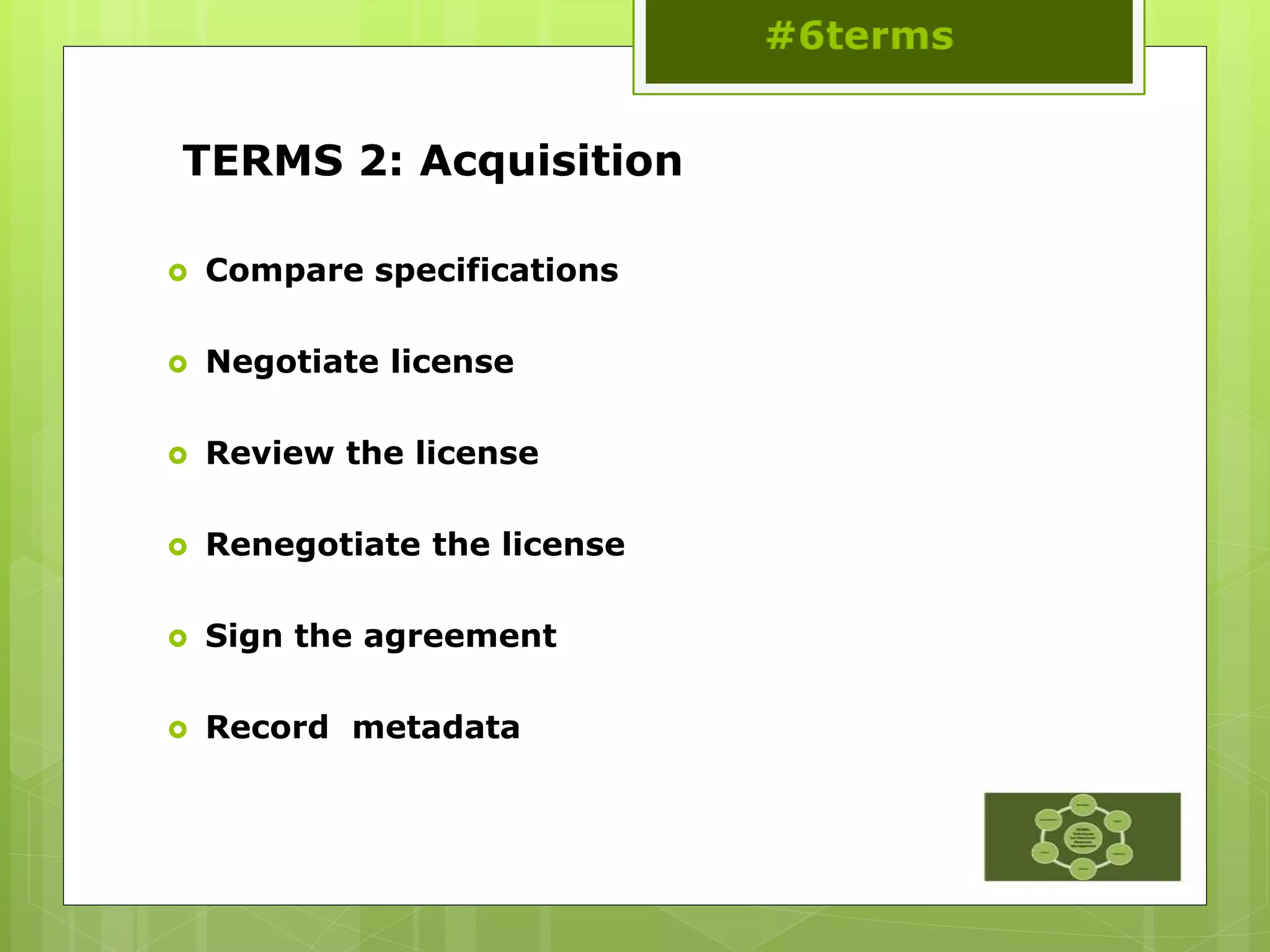 TERMS 2: Acquisition
 Compare specifications
 Negotiate license
 Review the license
 Renegotiate the license
 Sign the agreement
 Record metadata
 