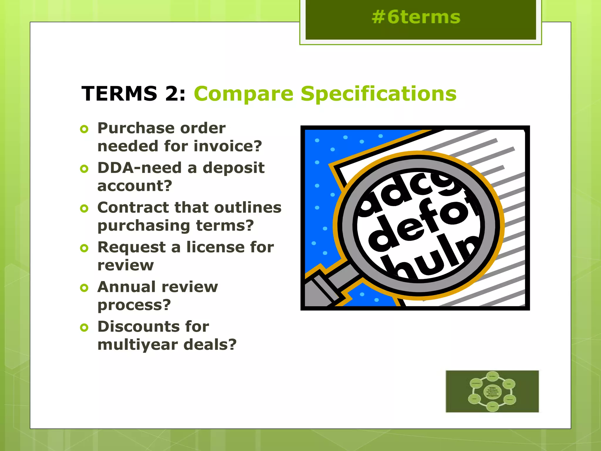 TERMS 2: Compare Specifications
 Purchase order
needed for invoice?
 DDA-need a deposit
account?
 Contract that outlines
purchasing terms?
 Request a license for
review
 Annual review
process?
 Discounts for
multiyear deals?
 