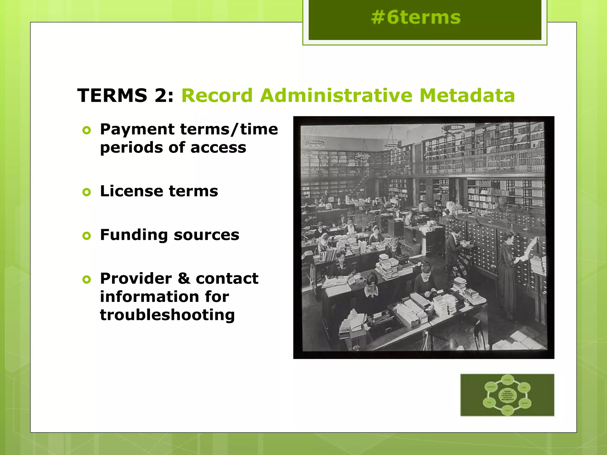 TERMS 2: Record Administrative Metadata
 Payment terms/time
periods of access
 License terms
 Funding sources
 Provider & contact
information for
troubleshooting
 