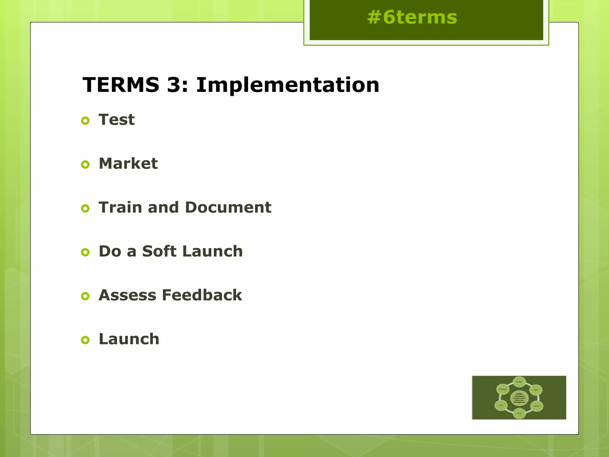 TERMS 3: Implementation
 Test
 Market
 Train and Document
 Do a Soft Launch
 Assess Feedback
 Launch
 