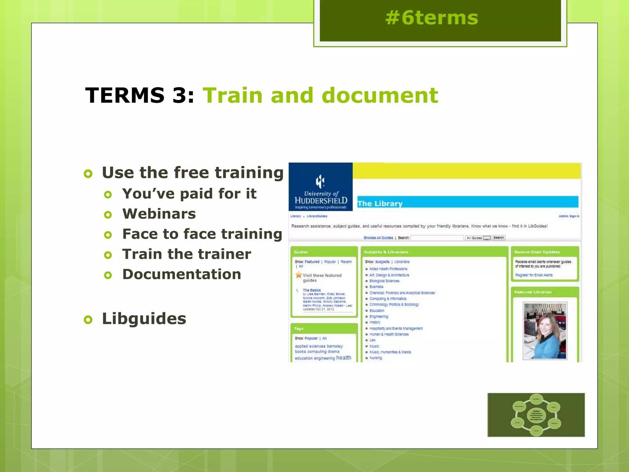 TERMS 3: Train and document
 Use the free training
 You’ve paid for it
 Webinars
 Face to face training
 Train the trainer
 Documentation
 Libguides
 