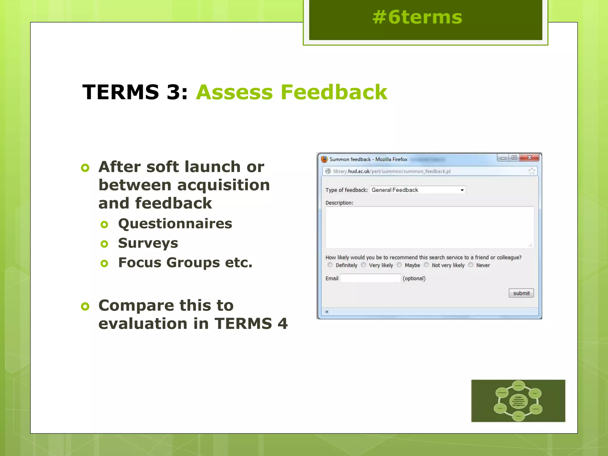 TERMS 3: Assess Feedback
 After soft launch or
between acquisition
and feedback
 Questionnaires
 Surveys
 Focus Groups etc.
 Compare this to
evaluation in TERMS 4
 