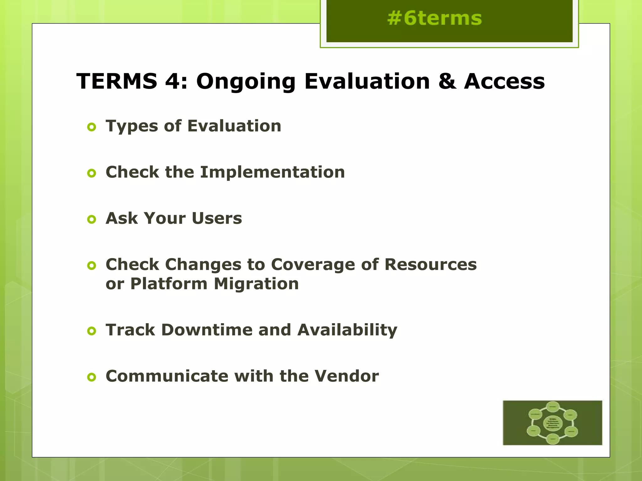 TERMS 4: Ongoing Evaluation & Access
 Types of Evaluation
 Check the Implementation
 Ask Your Users
 Check Changes to Coverage of Resources
or Platform Migration
 Track Downtime and Availability
 Communicate with the Vendor
 