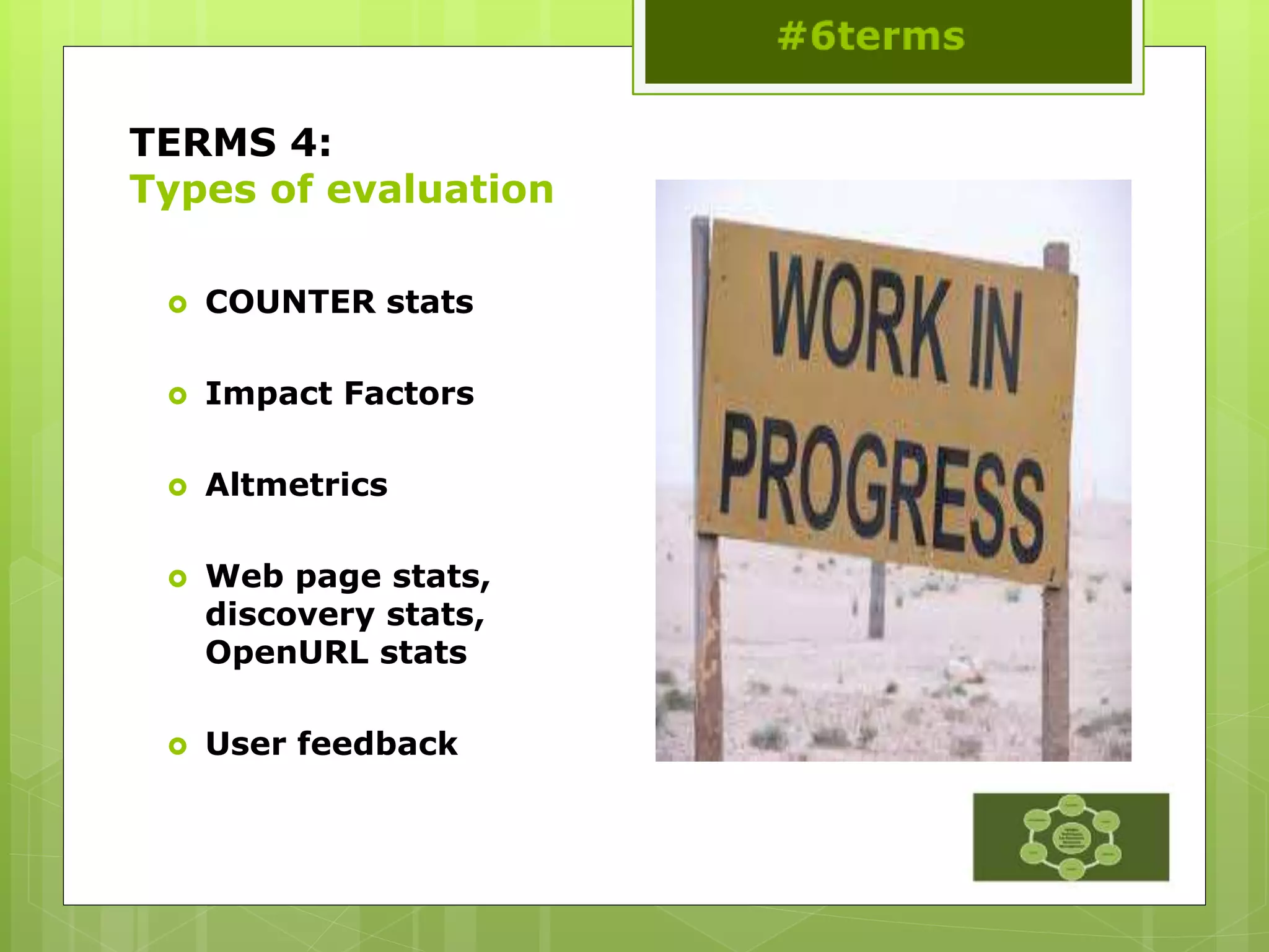 TERMS 4:
Types of evaluation
 COUNTER stats
 Impact Factors
 Altmetrics
 Web page stats,
discovery stats,
OpenURL stats
 User feedback
 