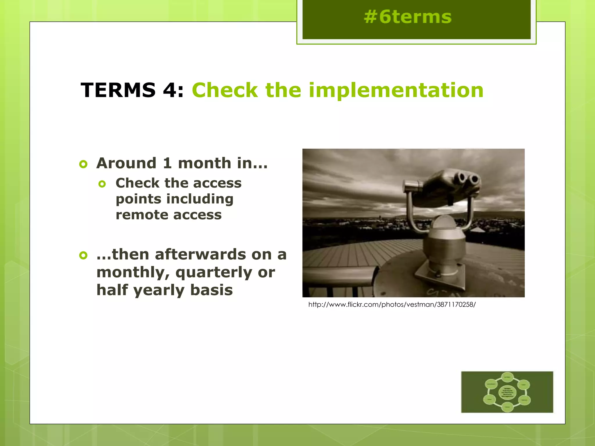 TERMS 4: Check the implementation
 Around 1 month in…
 Check the access
points including
remote access
 …then afterwards on a
monthly, quarterly or
half yearly basis
http://www.flickr.com/photos/vestman/3871170258/
 