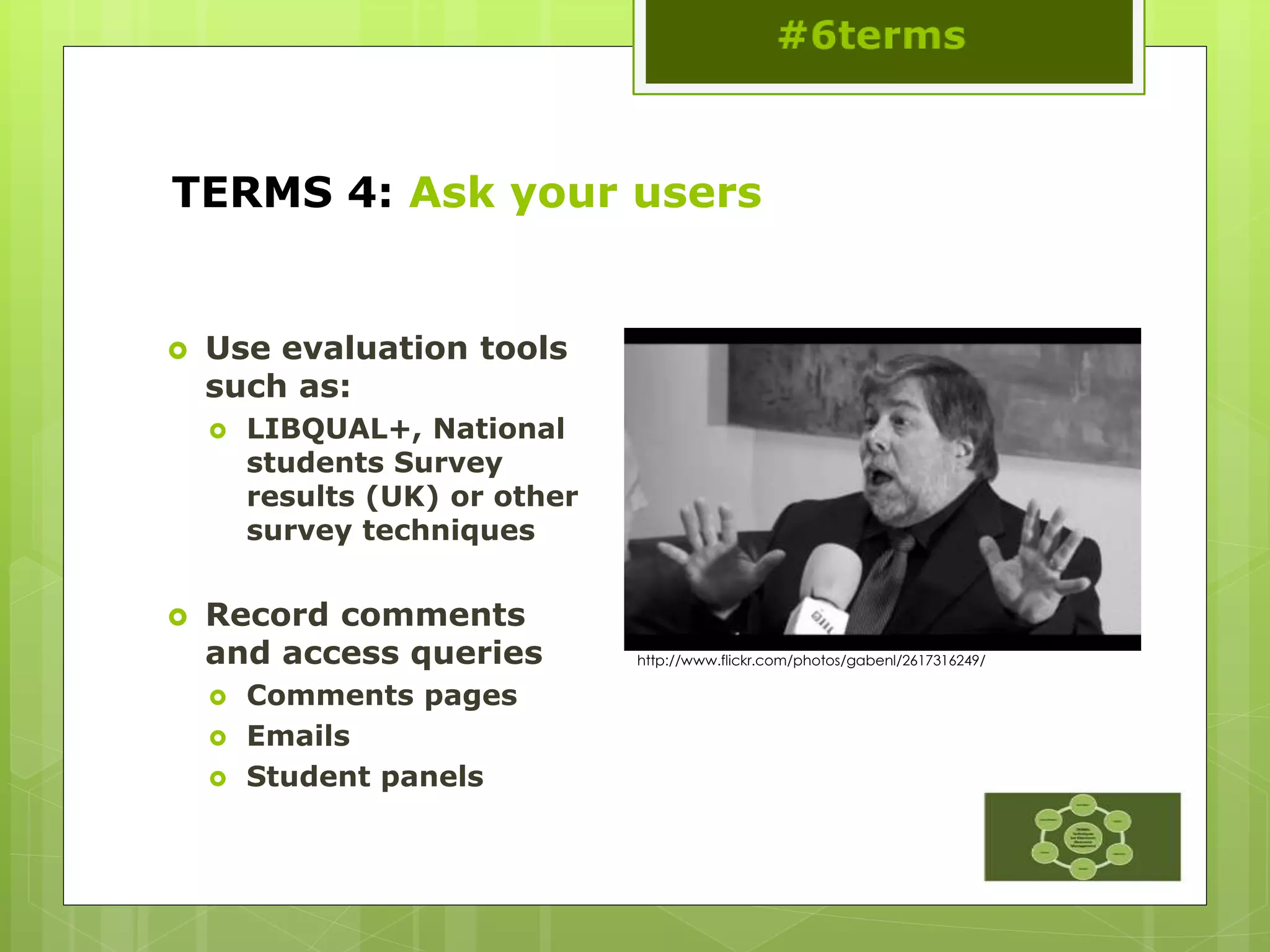 TERMS 4: Ask your users
 Use evaluation tools
such as:
 LIBQUAL+, National
students Survey
results (UK) or other
survey techniques
 Record comments
and access queries
 Comments pages
 Emails
 Student panels
http://www.flickr.com/photos/gabenl/2617316249/
 
