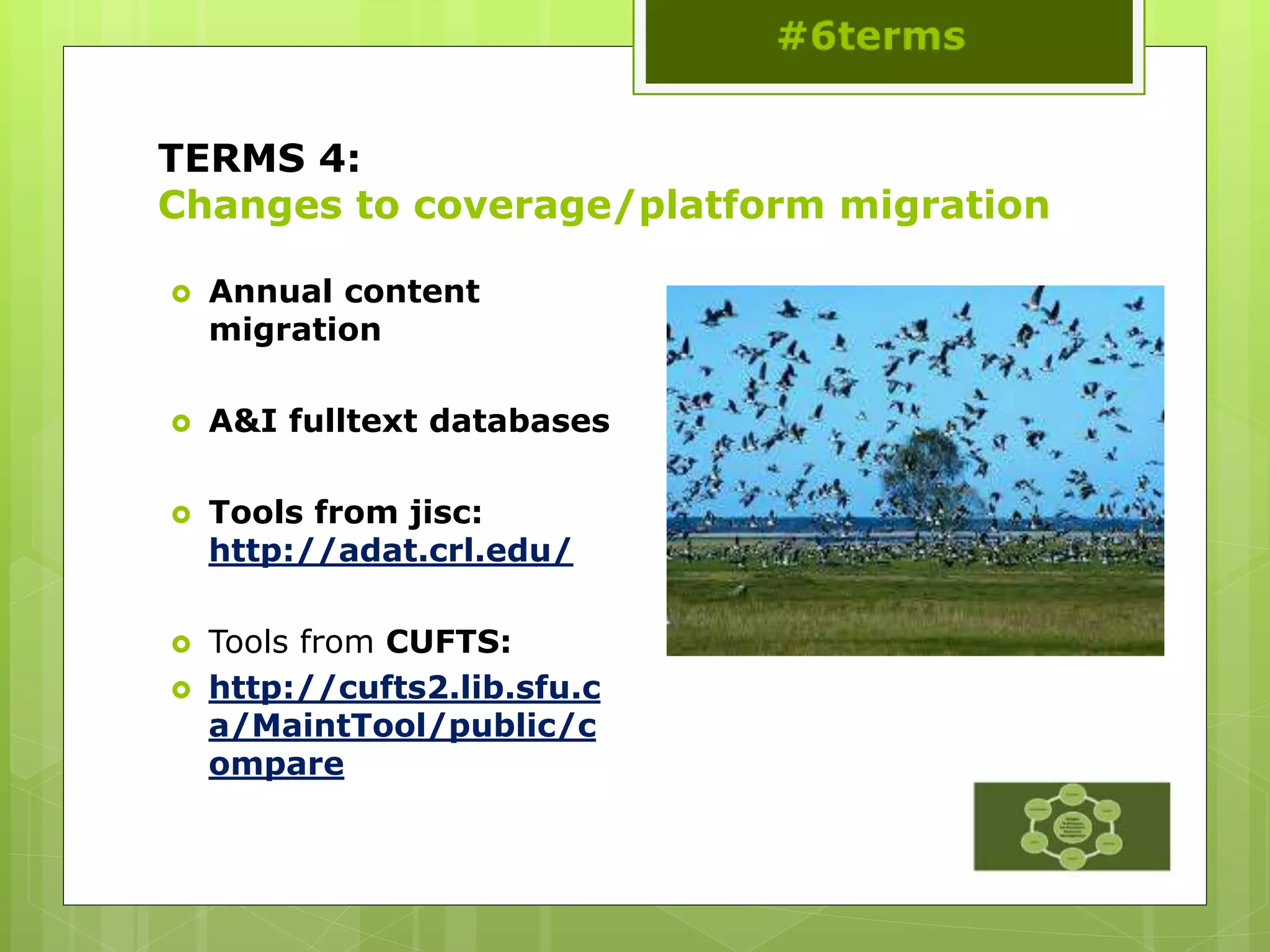 TERMS 4:
Changes to coverage/platform migration
 Annual content
migration
 A&I fulltext databases
 Tools from jisc:
http://adat.crl.edu/
 Tools from CUFTS:
 http://cufts2.lib.sfu.c
a/MaintTool/public/c
ompare
 