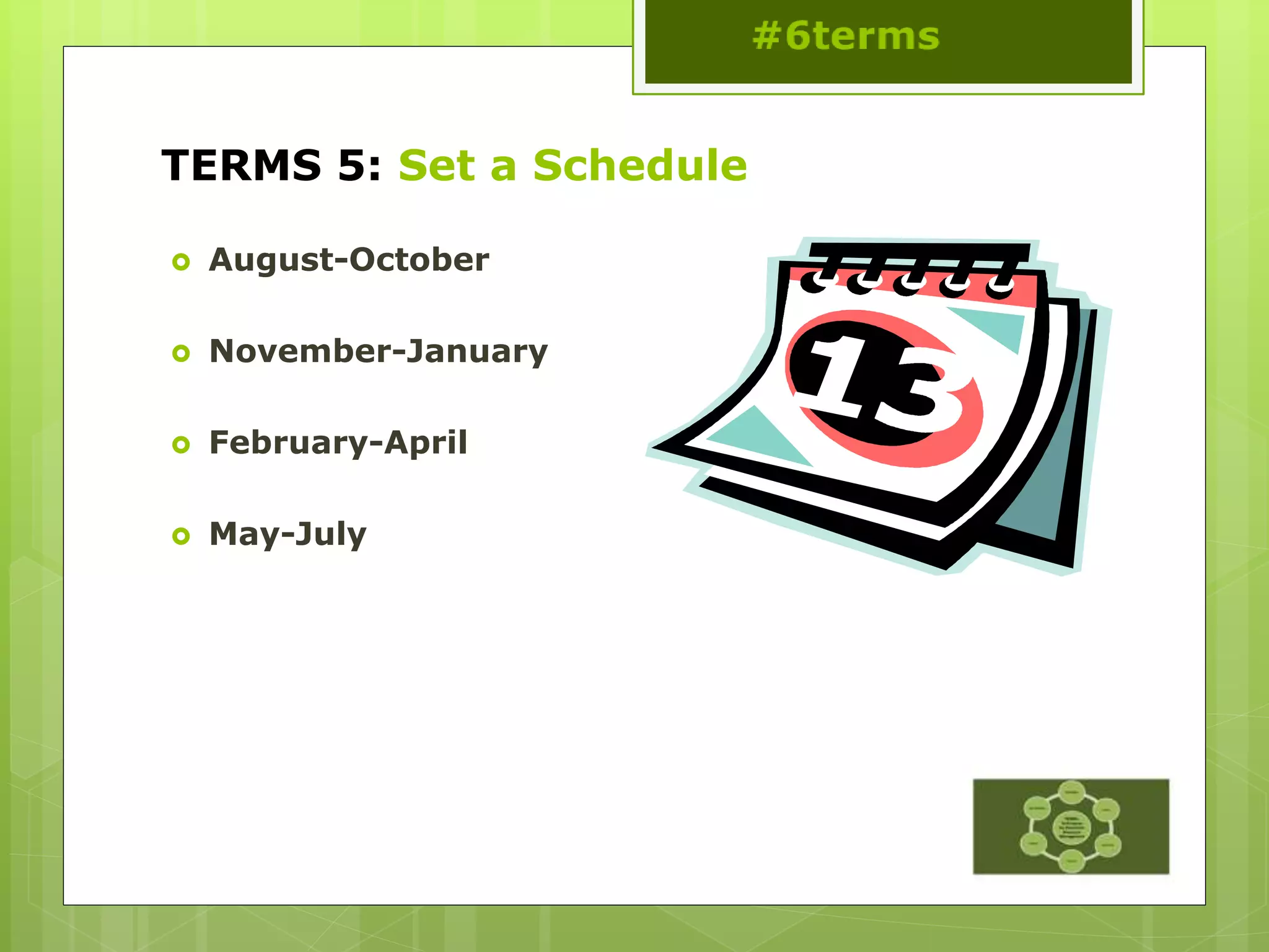 TERMS 5: Set a Schedule
 August-October
 November-January
 February-April
 May-July
 