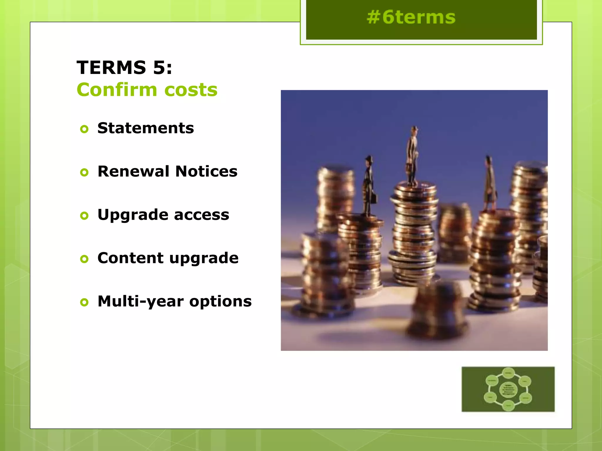 TERMS 5:
Confirm costs
 Statements
 Renewal Notices
 Upgrade access
 Content upgrade
 Multi-year options
 