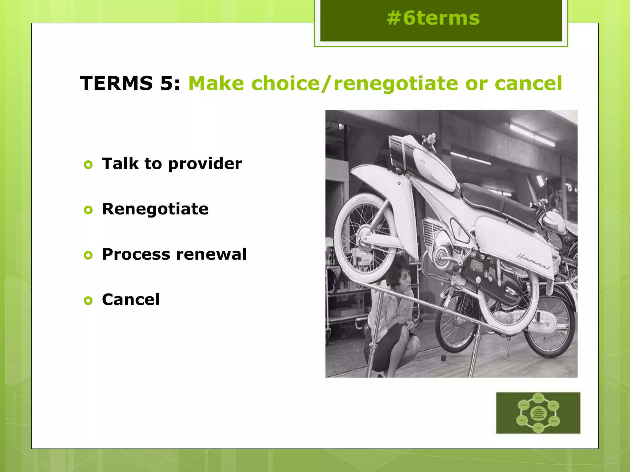 TERMS 5: Make choice/renegotiate or cancel
 Talk to provider
 Renegotiate
 Process renewal
 Cancel
 