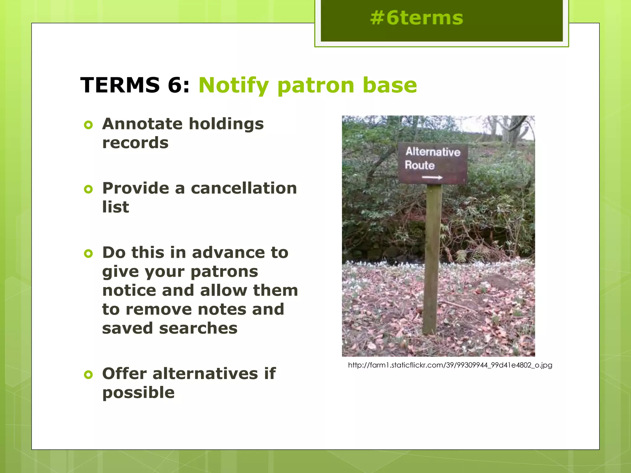 TERMS 6: Notify patron base
 Annotate holdings
records
 Provide a cancellation
list
 Do this in advance to
give your patrons
notice and allow them
to remove notes and
saved searches
 Offer alternatives if
possible
http://farm1.staticflickr.com/39/99309944_99d41e4802_o.jpg
 