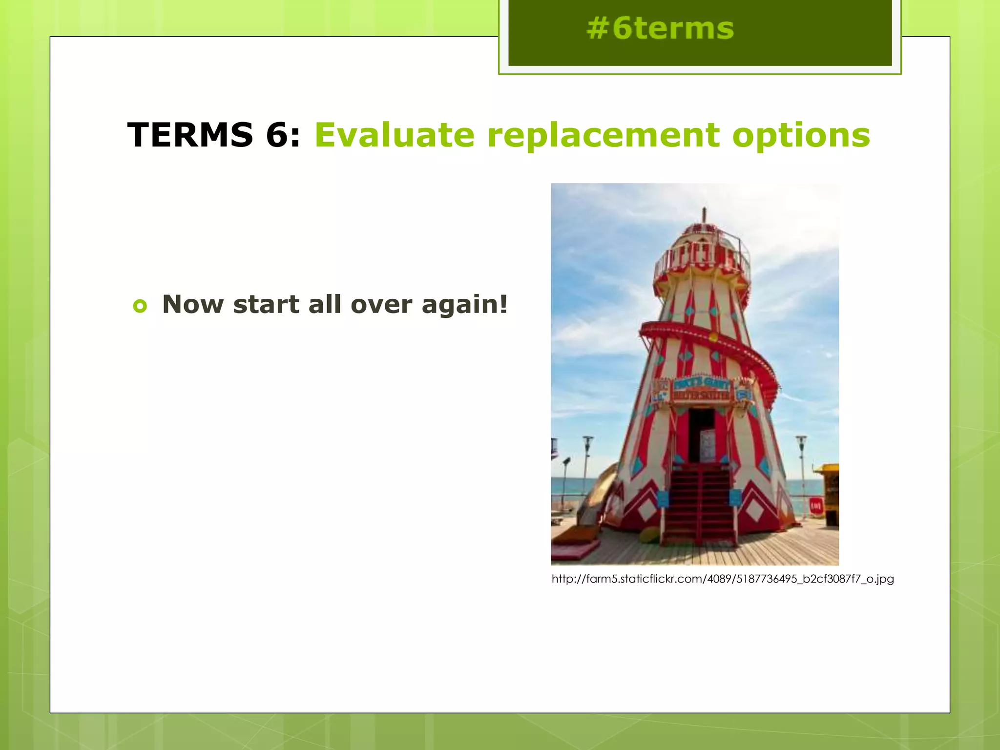 TERMS 6: Evaluate replacement options
 Now start all over again!
http://farm5.staticflickr.com/4089/5187736495_b2cf3087f7_o.jpg
 