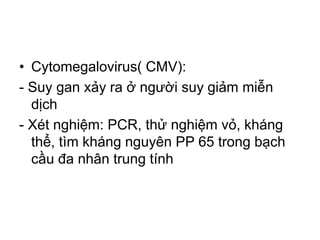 • Cytomegalovirus( CMV):
- Suy gan xảy ra ở người suy giảm miễn
dịch
- Xét nghiệm: PCR, thử nghiệm vỏ, kháng
thể, tìm kháng nguyên PP 65 trong bạch
cầu đa nhân trung tính
 